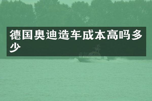 德国奥迪造车成本高吗多少