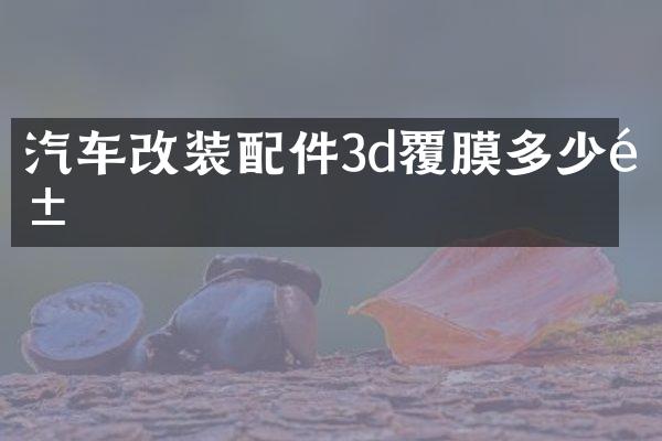 汽车改装配件3d覆膜多少钱