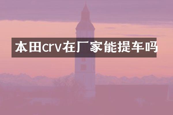 本田crv在厂家能提车吗