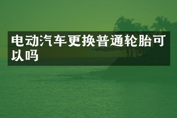 电动汽车更换普通轮胎可以吗
