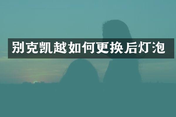 别克凯越如何更换后灯泡
