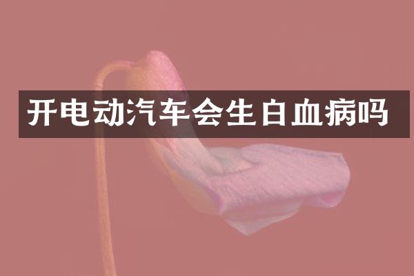 开电动汽车会生白血病吗
