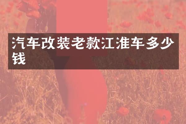 汽车改装老款江淮车多少钱