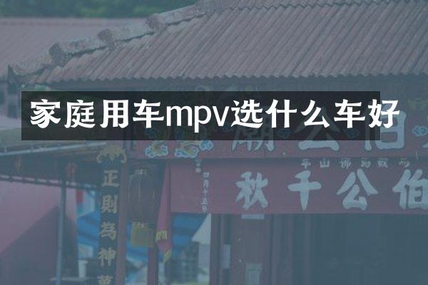 家庭用车mpv选什么车好