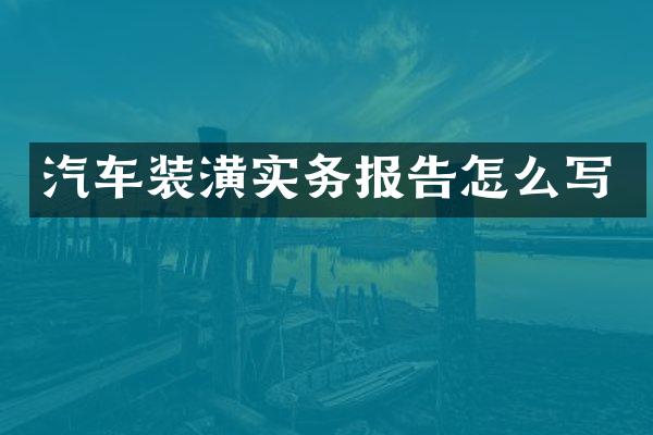 汽车装潢实务报告怎么写