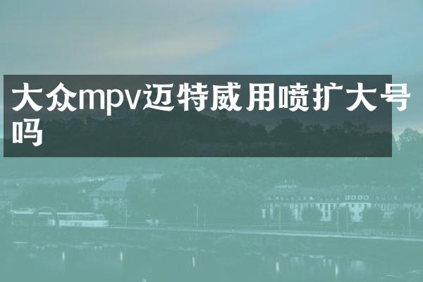 大众mpv迈特威用喷扩大号吗