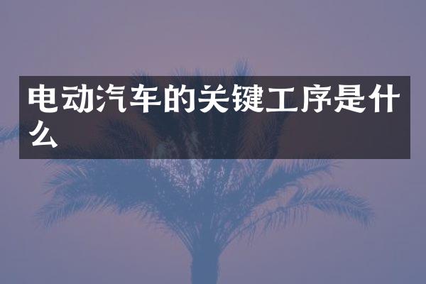 电动汽车的关键工序是什么