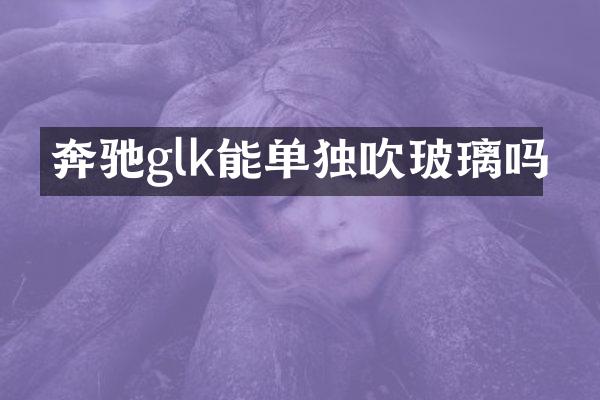 奔驰glk能单独吹玻璃吗