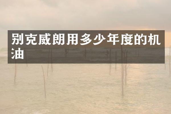 别克威朗用多少年度的机油