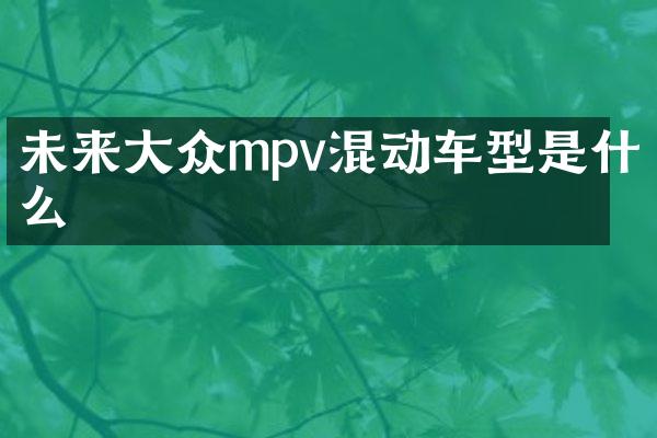 未来大众mpv混动车型是什么