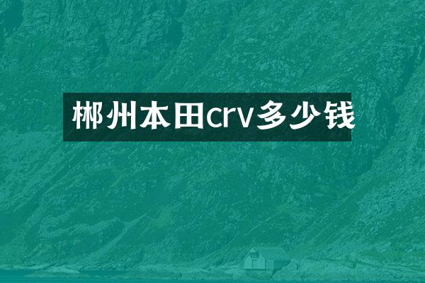 郴州本田crv多少钱