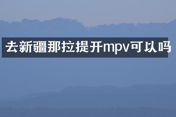 去新疆那拉提开mpv可以吗