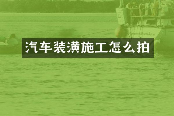 汽车装潢施工怎么拍