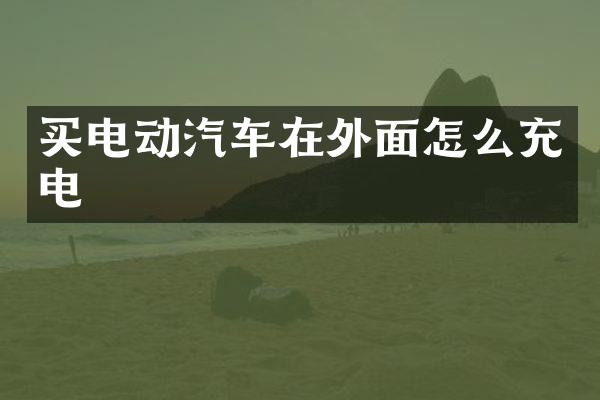 买电动汽车在外面怎么充电