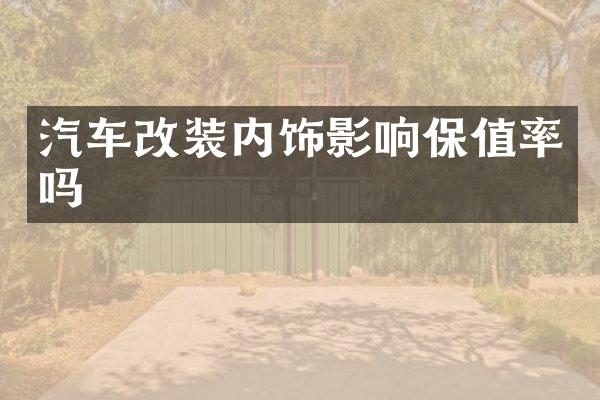 汽车改装内饰影响保值率吗