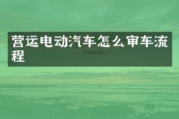 营运电动汽车怎么审车流程