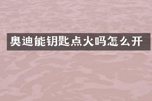 奥迪能钥匙点火吗怎么开