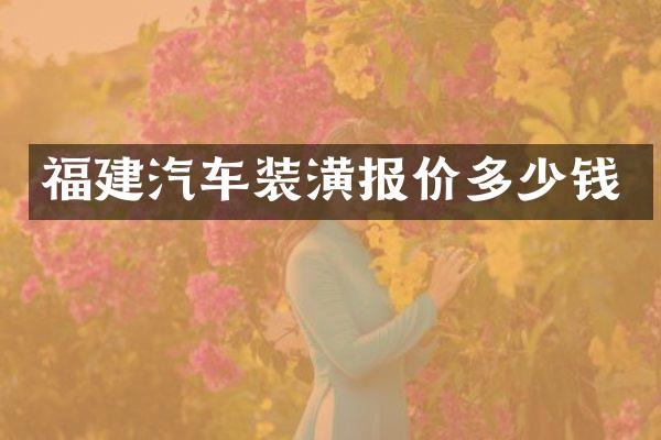 福建汽车装潢报价多少钱