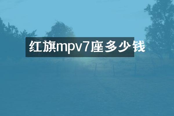 红旗mpv7座多少钱