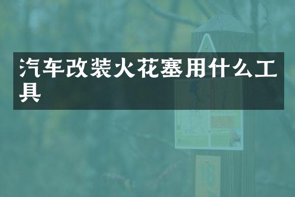 汽车改装火花塞用什么工具