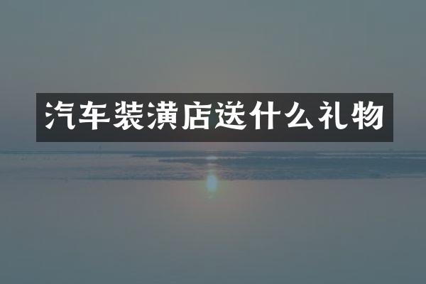 汽车装潢店送什么礼物
