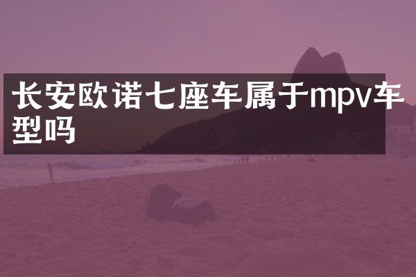 长安欧诺七座车属于mpv车型吗