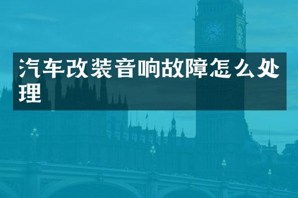 汽车改装音响故障怎么处理
