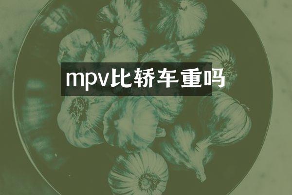 mpv比轿车重吗