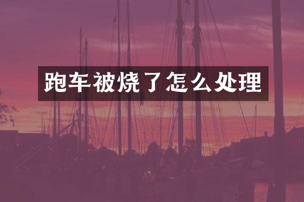 跑车被烧了怎么处理