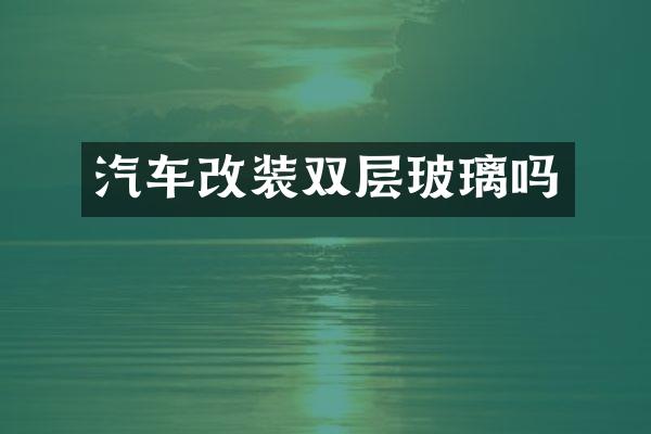 汽车改装双层玻璃吗