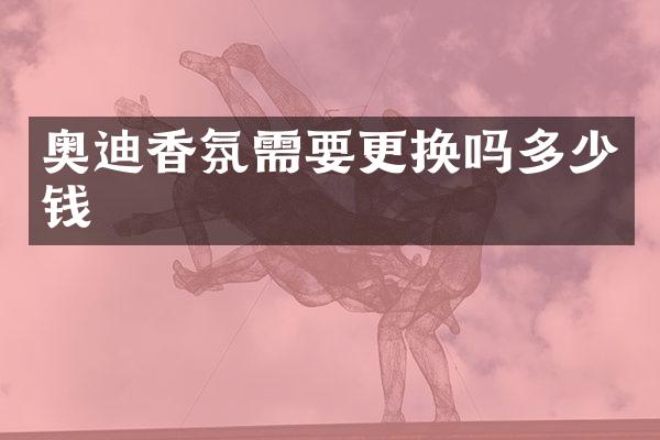 奥迪香氛需要更换吗多少钱