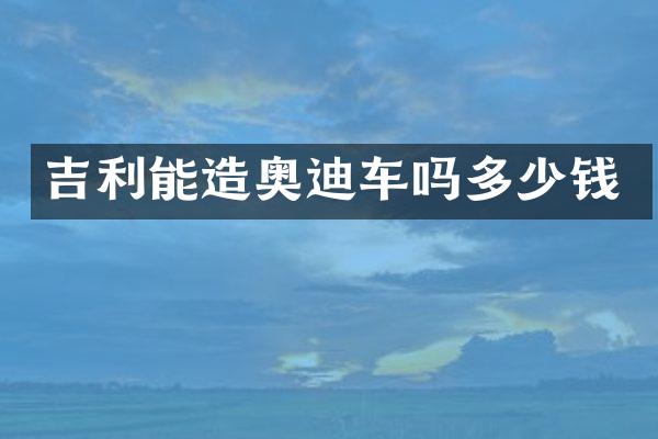 吉利能造奥迪车吗多少钱