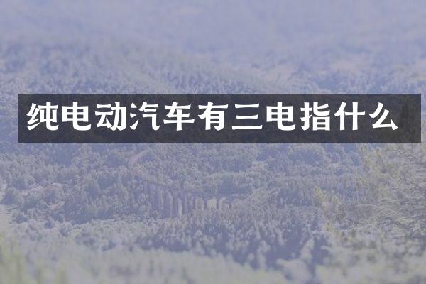 纯电动汽车有三电指什么