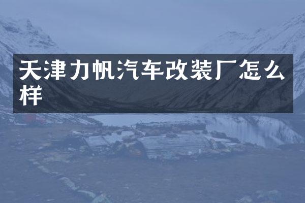 天津力帆汽车改装厂怎么样