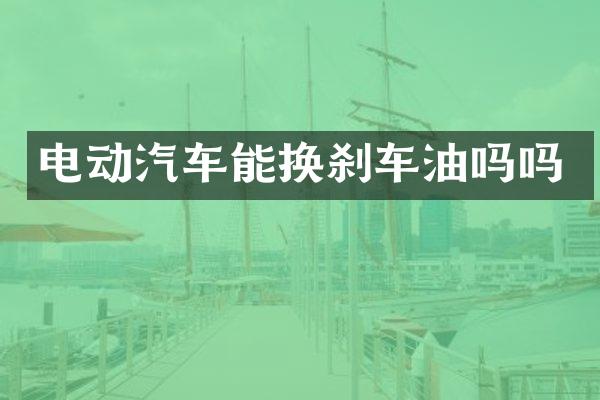 电动汽车能换刹车油吗吗