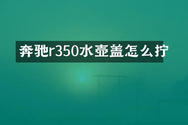 奔驰r350水壶盖怎么拧