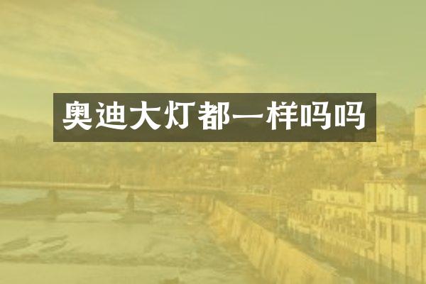 奥迪大灯都一样吗吗