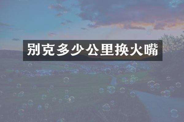 别克多少公里换火嘴