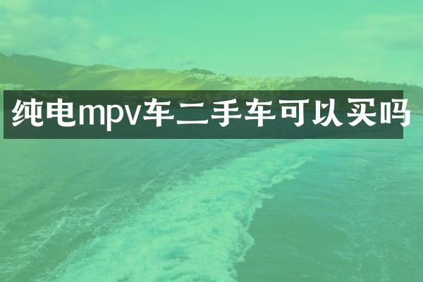 纯电mpv车二手车可以买吗