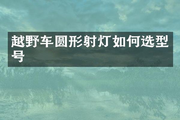 越野车圆形射灯如何选型号