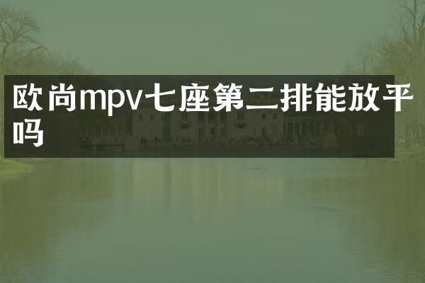 欧尚mpv七座第二排能放平吗