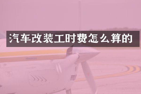 汽车改装工时费怎么算的