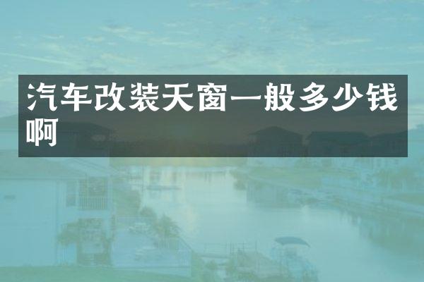 汽车改装天窗一般多少钱啊