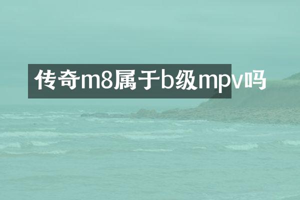 传奇m8属于b级mpv吗