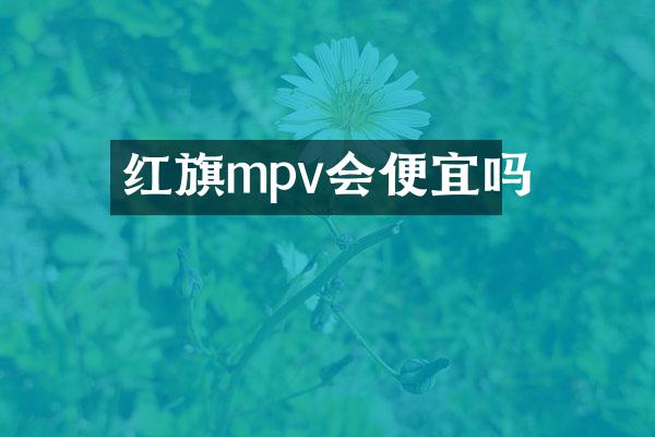 红旗mpv会便宜吗