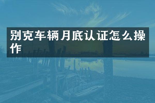 别克车辆月底认证怎么操作