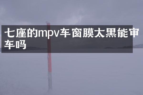 七座的mpv车窗膜太黑能审车吗
