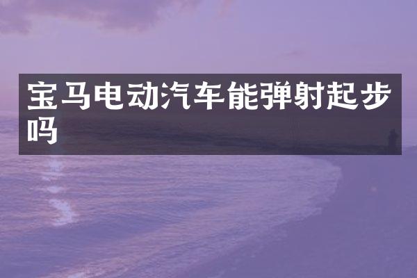 宝马电动汽车能弹射起步吗