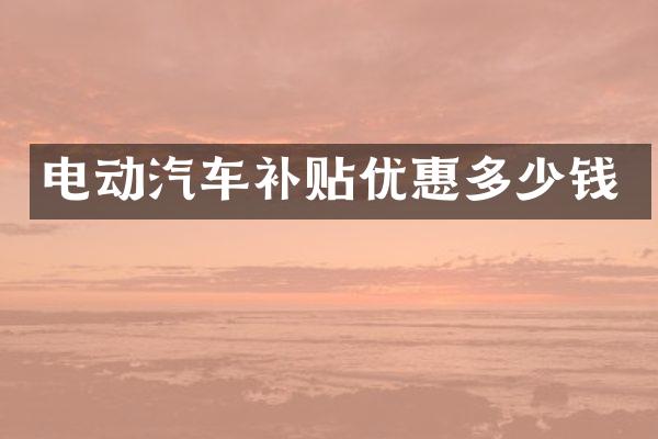 电动汽车补贴优惠多少钱