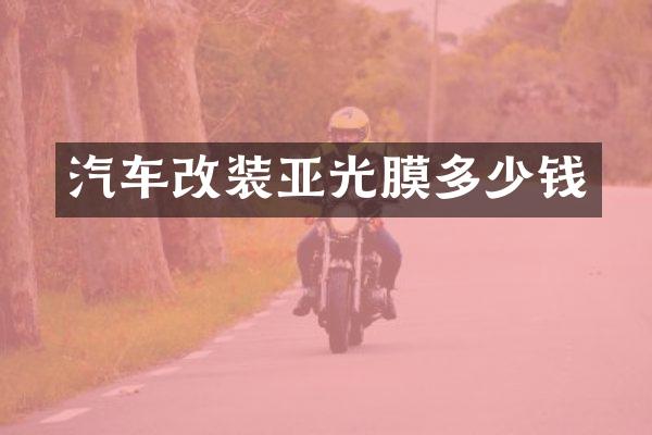 汽车改装亚光膜多少钱